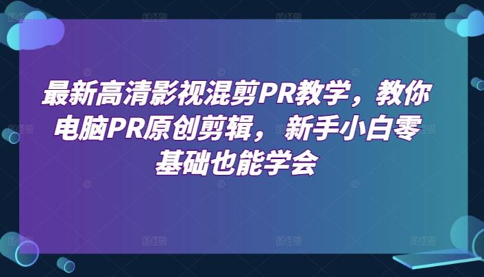 最新高清影视混剪PR教学，教你电脑PR原创剪辑， 新手小白零基础也能学会-知芽创业社