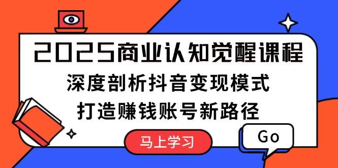 2025商业认知觉醒课程：深度剖析抖音变现模式，打造赚钱账号新路径-知芽创业社