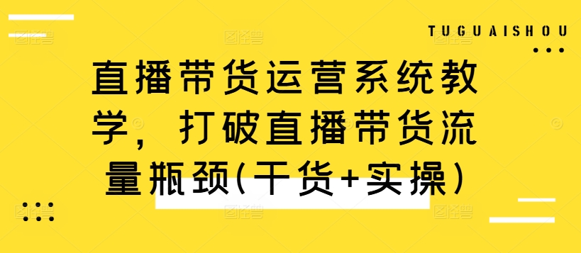 直播带货运营系统教学，打破直播带货流量瓶颈(干货+实操)-知芽创业社
