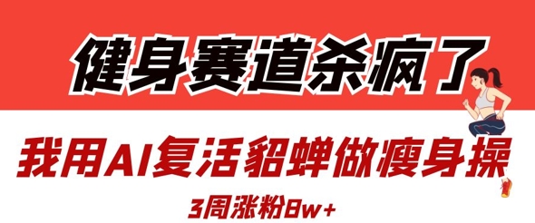 健身赛道杀疯了？我用AI复活貂蝉做瘦身操，3周涨粉8W-知芽创业社