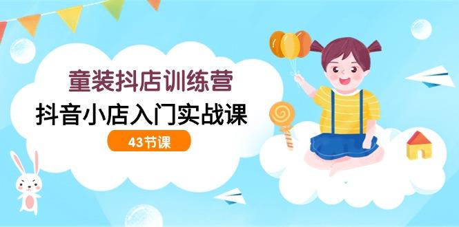 (9610期)童装抖店训练营，抖音小店入门实战课(43节课)-知芽创业社
