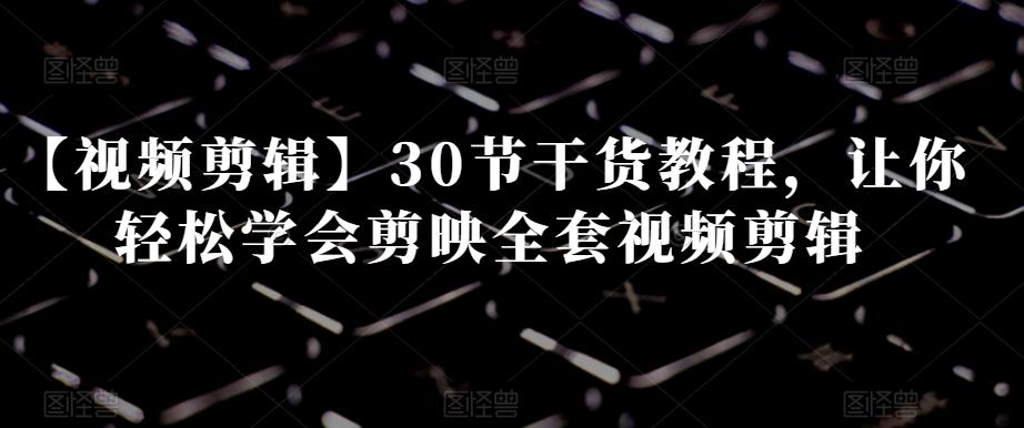 【视频剪辑】30节干货教程，让你轻松学会剪映全套视频剪辑-知芽创业社
