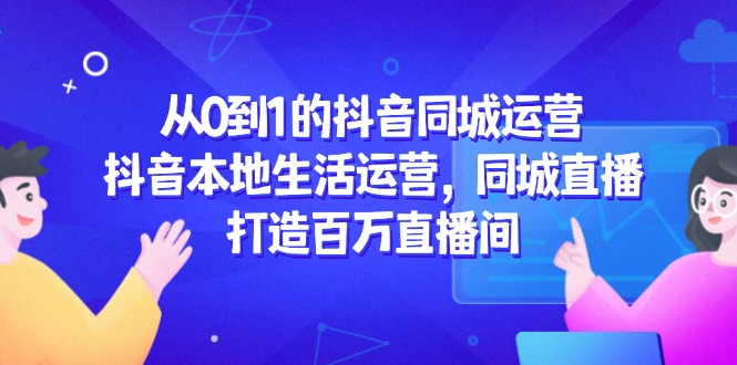 从0到1的抖音同城运营，抖音本地生活运营，同城直播，打造百万直播间-知芽创业社