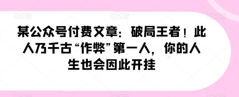 某公众号付费文章：破局王者！此人乃千古“作弊”第一人，你的人生也会因此开挂-知芽创业社