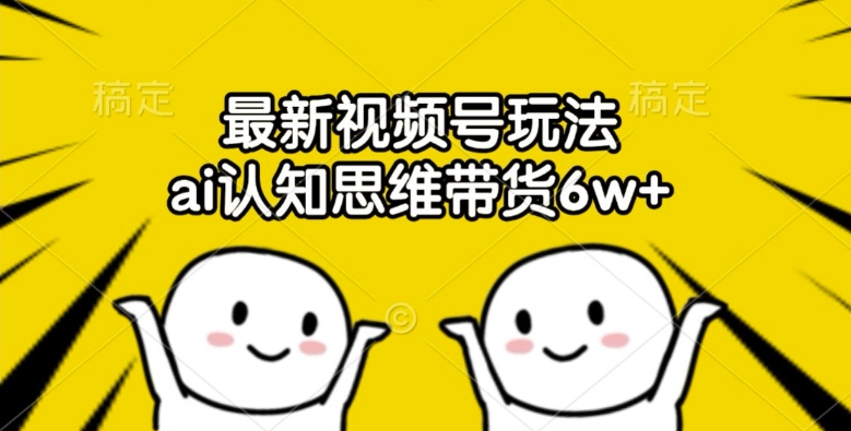最新视频号玩法，ai认知思维带货6w+【揭秘】-知芽创业社