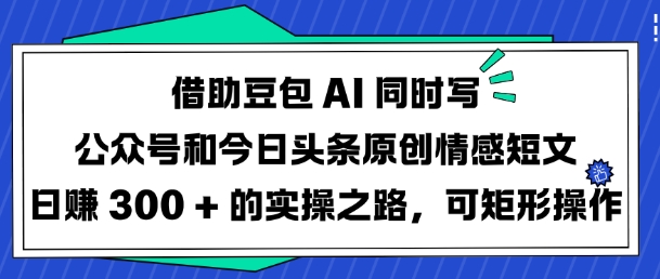 借助豆包AI同时写公众号和今日头条原创情感短文日入3张的实操之路，可矩形操作-知芽创业社