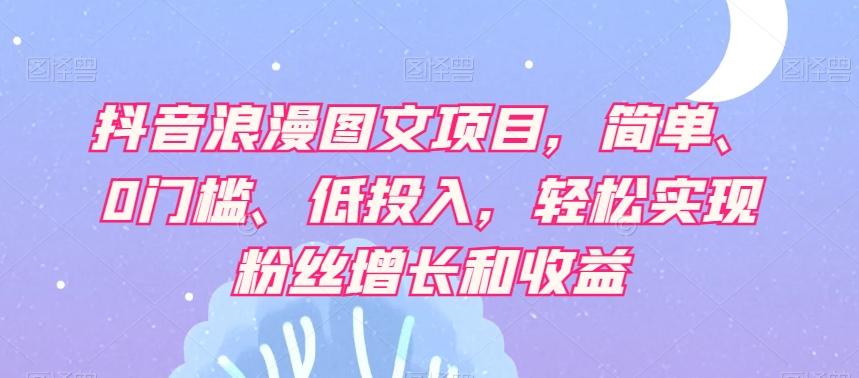 抖音浪漫图文项目，简单、0门槛、低投入，轻松实现粉丝增长和收益-知芽创业社