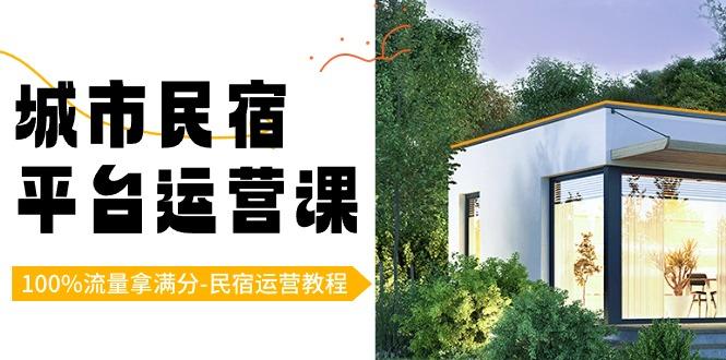 城市民宿-平台运营课，100%流量拿满分-民宿运营教程(18节课)-知芽创业社