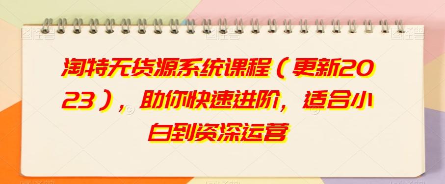 淘特无货源系统课程（更新2023），助你快速进阶，适合小白到资深运营-知芽创业社