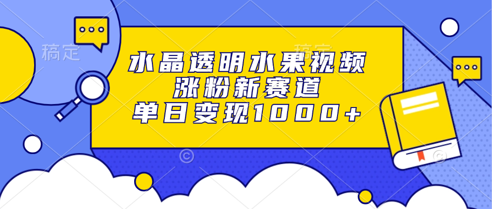 水晶透明水果视频，涨粉新赛道，单日变现1000+-知芽创业社