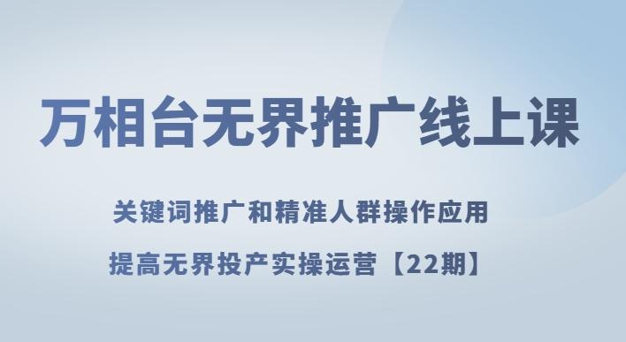 万相台无界推广线上课关键词推广和精准人群操作应用，提高无界投产实操运营【22期】-知芽创业社