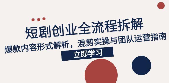 2025短剧创业全流程拆解，爆款内容形式解析，混剪实操与团队运营指南-知芽创业社