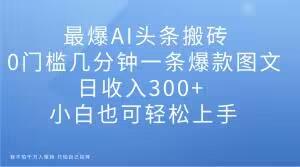 最爆AI头条搬砖，0门槛几分钟一条爆款图文，日收入300+，小白也可轻松上手【揭秘】-知芽创业社