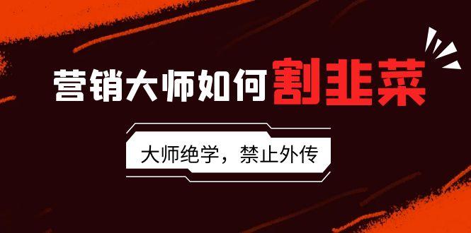营销大师如何割韭菜:流量大师/讲故事大师/话术大师/卖货大师/成交大师/...-知芽创业社