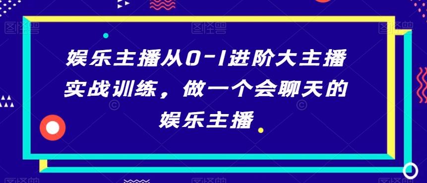 娱乐主播从0-1进阶大主播实战训练，做一个会聊天的娱乐主播-知芽创业社