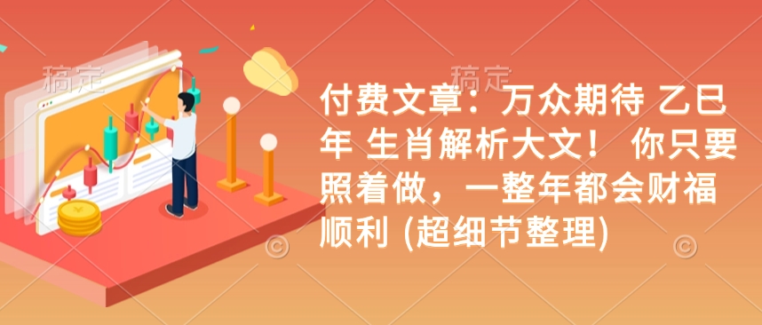 付费文章：万众期待 乙巳年 生肖解析大文！ 你只要照着做，一整年都会财福顺利 (超细节整理)-知芽创业社