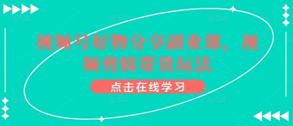 视频号好物分享副业课，视频剪辑带货玩法-知芽创业社