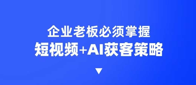 企业短视频AI获客霸屏流量课，6步短视频+AI突围法，3大霸屏抢客策略-知芽创业社