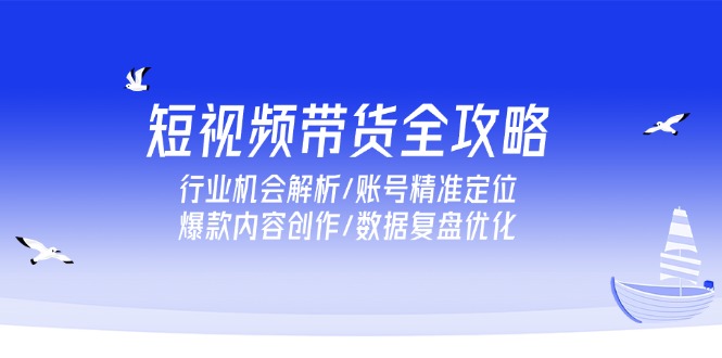 短视频带货全攻略，行业机会解析/账号精准定位/爆款内容创作/数据复盘优化-知芽创业社