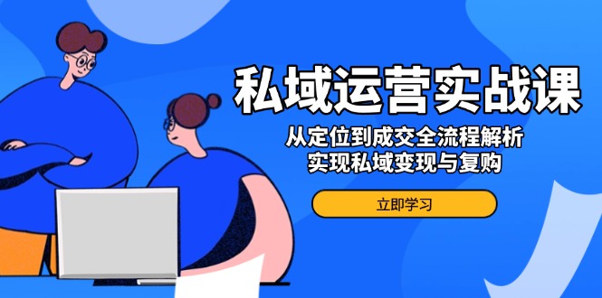 私域运营实战课，从定位到成交全流程解析，实现私域变现与复购-知芽创业社
