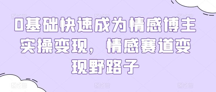 0基础快速成为情感博主实操变现，情感赛道变现野路子-知芽创业社