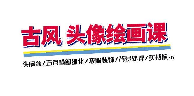 古风-头像绘画课-2期：头肩颈/五官脸部细化/衣服装饰/背景处理/实战演示-知芽创业社