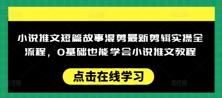 小说推文短篇故事混剪最新剪辑实操全流程，0基础也能学会小说推文教程，肯干多发日入多张-知芽创业社
