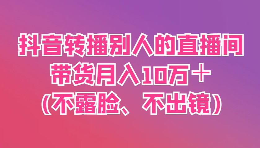 抖音转播别人的直播间带货月入10万＋(不露脸、不出镜)-知芽创业社
