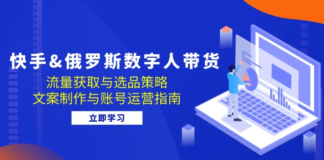 快手&俄罗斯 数字人带货：流量获取与选品策略 文案制作与账号运营指南-知芽创业社