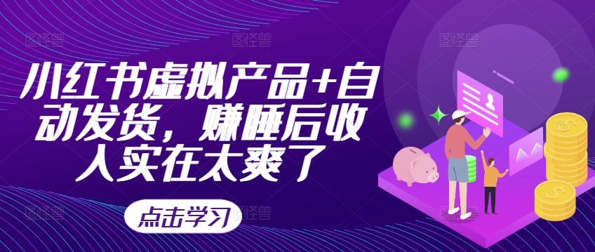 小红书虚拟产品+自动发货，赚睡后收入实在太爽了-知芽创业社