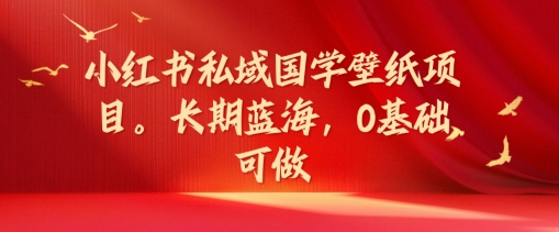小红书私域国学壁纸项目，长期蓝海，0基础可做【揭秘】-知芽创业社