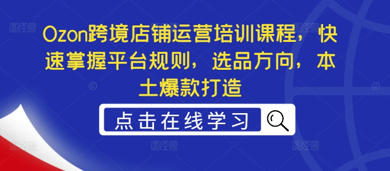 Ozon跨境店铺运营培训课程，快速掌握平台规则，选品方向，本土爆款打造-知芽创业社