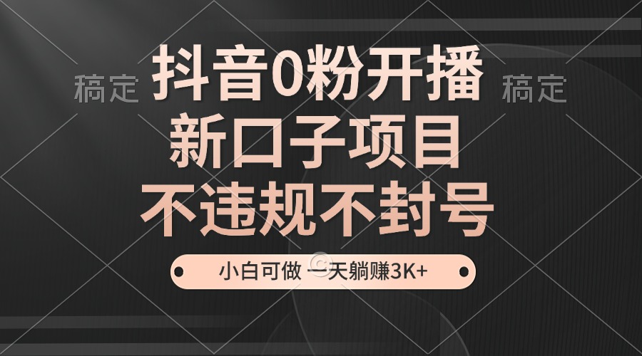 抖音0粉开播，新口子项目，不违规不封号，小白可做，一天躺赚3K+-知芽创业社