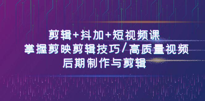 剪辑+抖加+短视频课： 掌握剪映剪辑技巧/高质量视频/后期制作与剪辑(50节)-知芽创业社