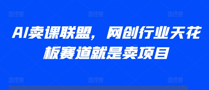 AI卖课联盟，网创行业天花板赛道就是卖项目-知芽创业社