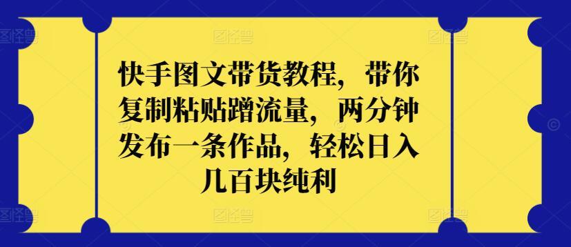 快手图文带货教程，带你复制粘贴蹭流量，两分钟发布一条作品，轻松日入几百块纯利【揭秘】-知芽创业社