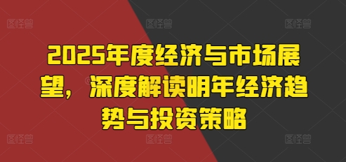 2025年度经济与市场展望，深度解读明年经济趋势与投资策略-知芽创业社