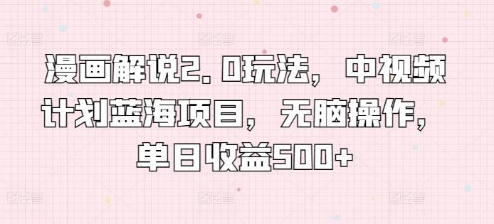 漫画解说2.0玩法，中视频计划蓝海项目，无脑操作，单日收益500+【揭秘】-知芽创业社