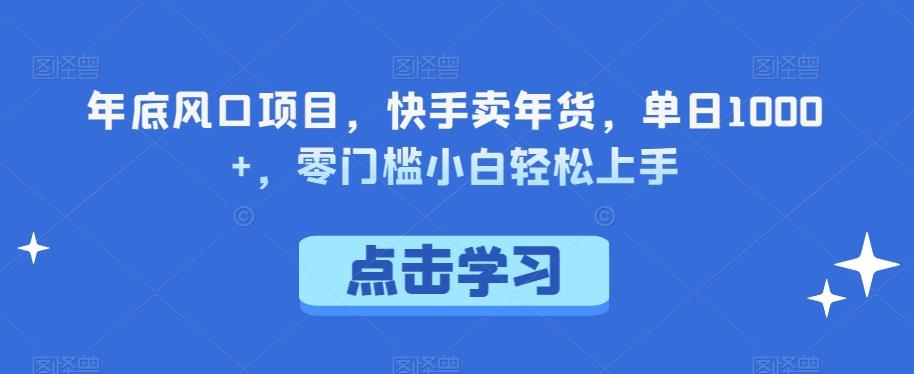 年底风口项目，快手卖年货，单日1000+，零门槛小白轻松上手-知芽创业社