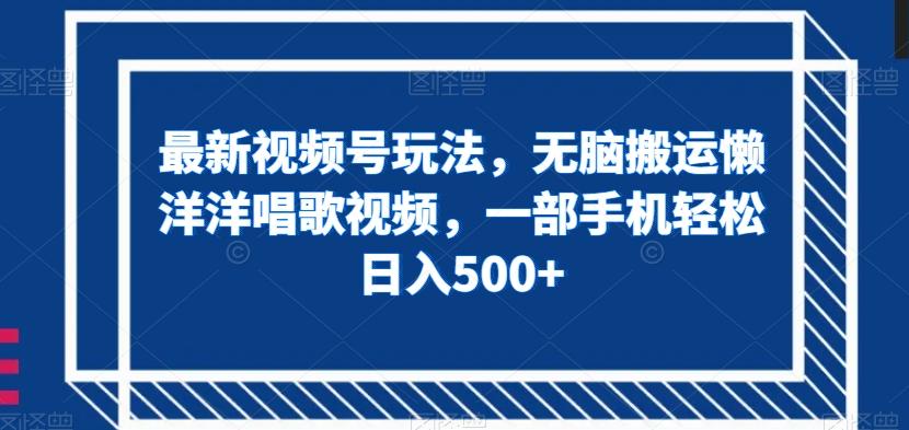 最新视频号玩法，无脑搬运懒洋洋唱歌视频，一部手机轻松日入500+【揭秘】-知芽创业社