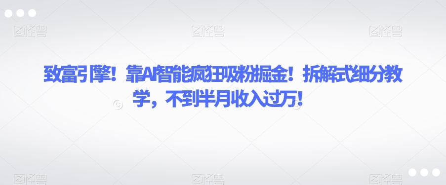 致富引擎！靠AI智能疯狂吸粉掘金！拆解式细分教学，不到半月收入过万【揭秘】-知芽创业社