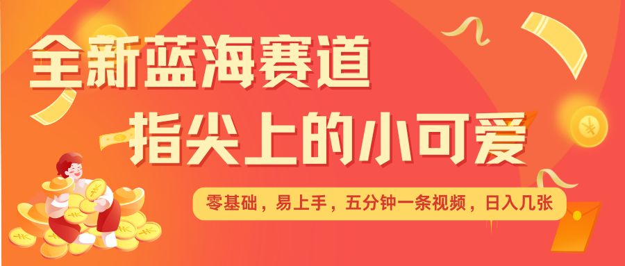 最新蓝海赛道，指尖上的小可爱，几分钟一条治愈系视频，日入几张，矩阵操作收益翻倍-知芽创业社