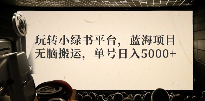 玩转小绿书平台，蓝海项目，无脑搬运，单号日入5000+-知芽创业社
