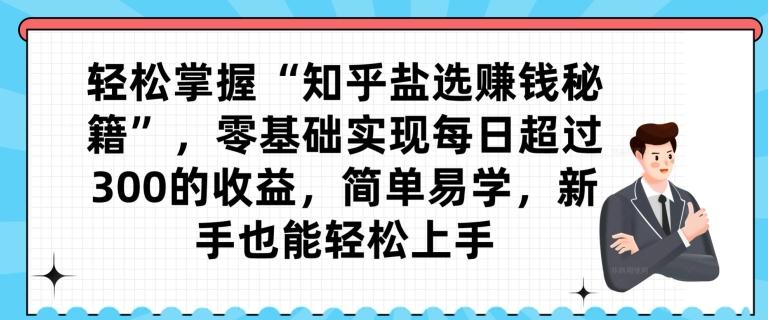 轻松掌握“知乎盐选赚钱秘籍”，零基础实现每日超过300的收益，简单易学，新手也能轻松上手-知芽创业社