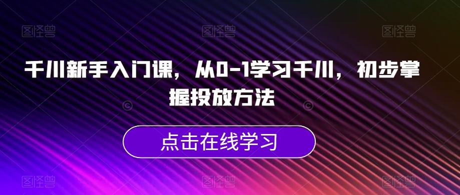 千川新手入门课，从0-1学习千川，初步掌握投放方法-知芽创业社