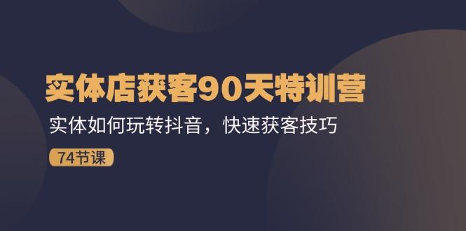 实体店获客90天特训营：实体如何玩转抖音，快速获客技巧(74节-知芽创业社