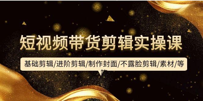 (9887期)短视频带货剪辑实操课:基础剪辑/进阶剪辑/制作封面/不露脸剪辑/素材/等等-知芽创业社