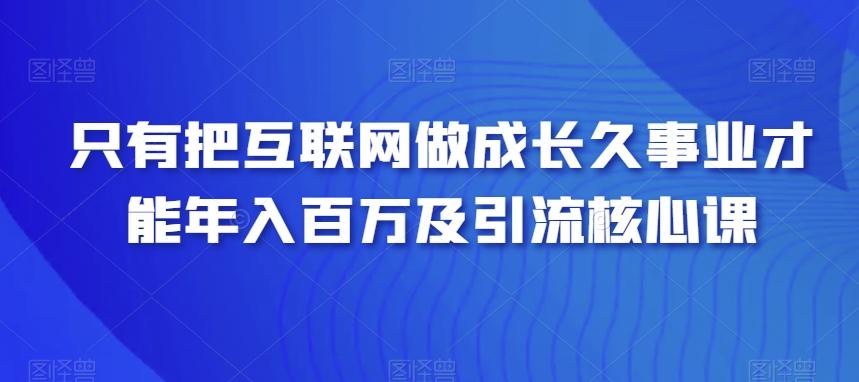 只有把互联网做成长久事业才能年入百万及引流核心课-知芽创业社