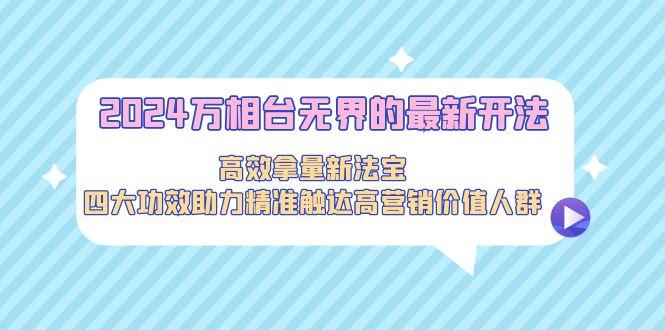 2024万相台无界的最新开法，高效拿量新法宝，四大功效助力精准触达高营…-知芽创业社