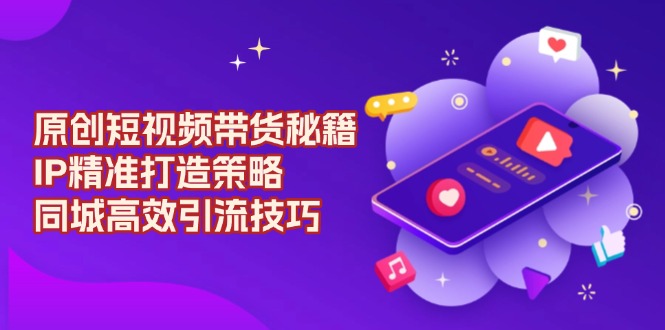 原创 短视频带货秘籍，IP精准打造策略，同城高效引流技巧-知芽创业社
